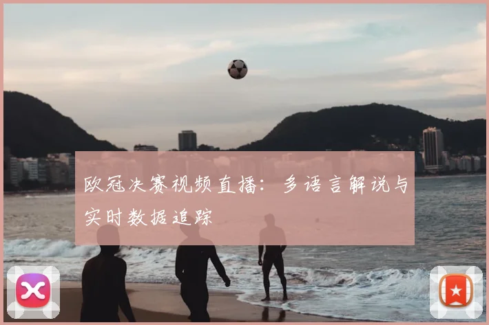欧冠决赛视频直播：多语言解说与实时数据追踪