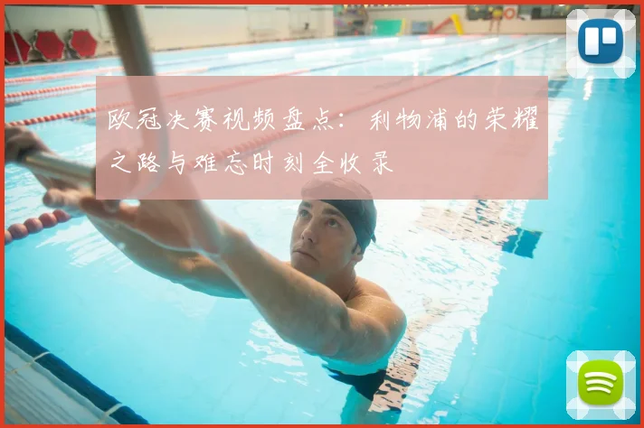 欧冠决赛视频盘点：利物浦的荣耀之路与难忘时刻全收录