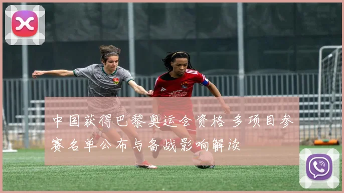 中国获得巴黎奥运会资格 多项目参赛名单公布与备战影响解读
