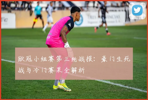 欧冠小组赛第三轮战报：豪门生死战与冷门赛果全解析