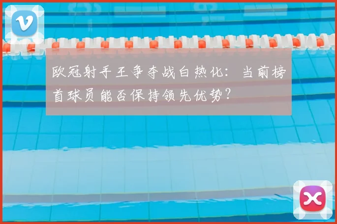 欧冠射手王争夺战白热化：当前榜首球员能否保持领先优势？