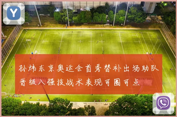 孙炜东京奥运会首秀替补出场助队晋级八强技战术表现可圈可点