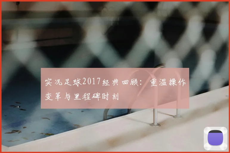 实况足球2017经典回顾：重温操作变革与里程碑时刻