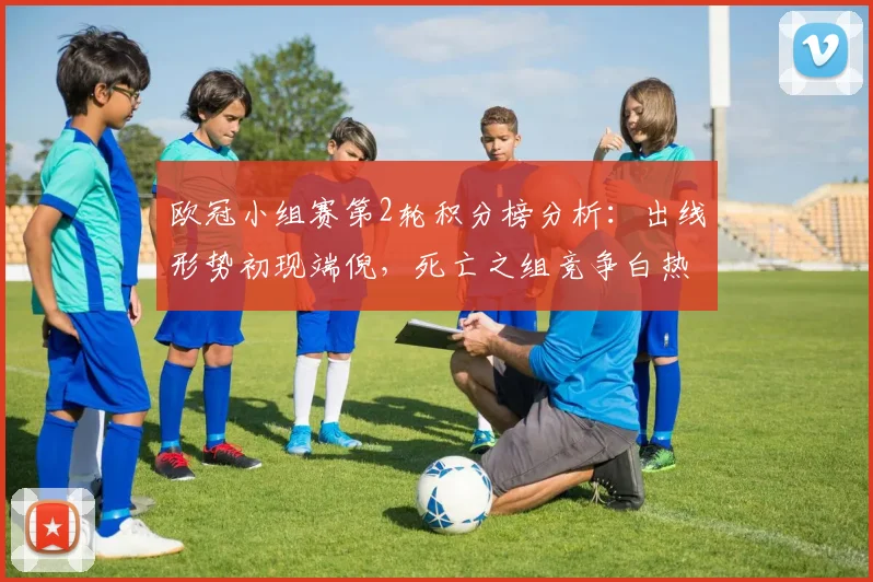 欧冠小组赛第2轮积分榜分析：出线形势初现端倪，死亡之组竞争白热化