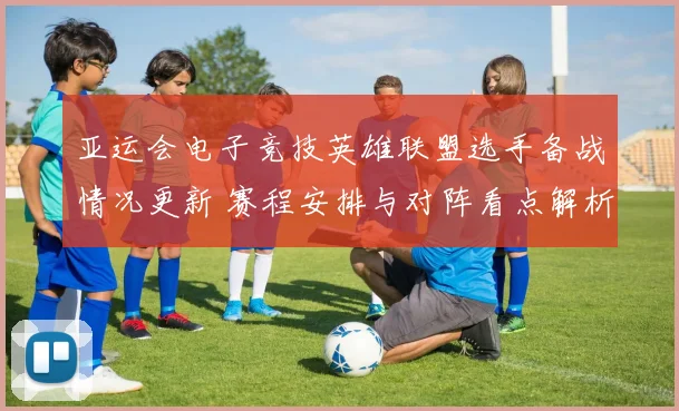 亚运会电子竞技英雄联盟选手备战情况更新 赛程安排与对阵看点解析