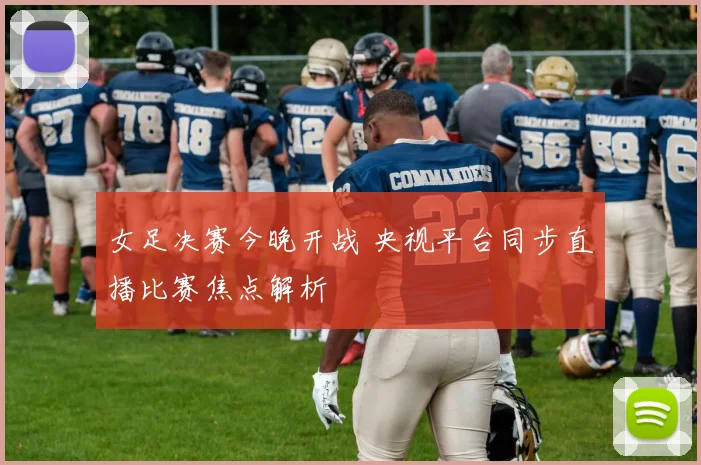 女足决赛今晚开战 央视平台同步直播比赛焦点解析