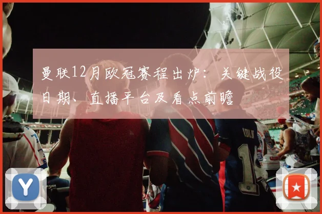 曼联12月欧冠赛程出炉：关键战役日期、直播平台及看点前瞻