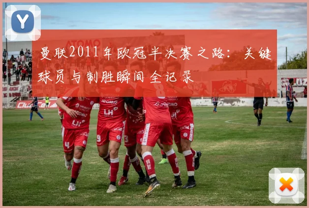 曼联2011年欧冠半决赛之路：关键球员与制胜瞬间全记录