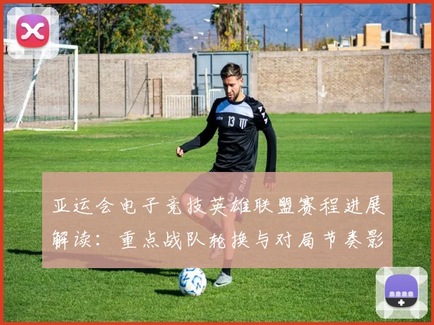 亚运会电子竞技英雄联盟赛程进展解读：重点战队轮换与对局节奏影响分析