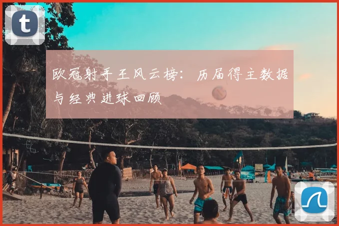 欧冠射手王风云榜：历届得主数据与经典进球回顾