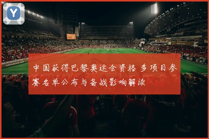 中国获得巴黎奥运会资格 多项目参赛名单公布与备战影响解读
