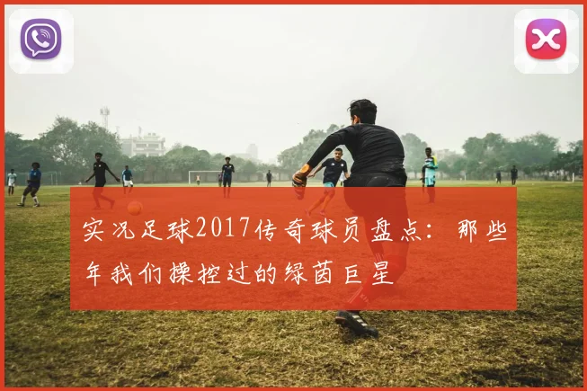 实况足球2017传奇球员盘点：那些年我们操控过的绿茵巨星