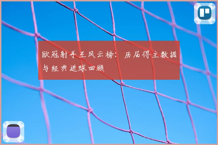 欧冠射手王风云榜：历届得主数据与经典进球回顾