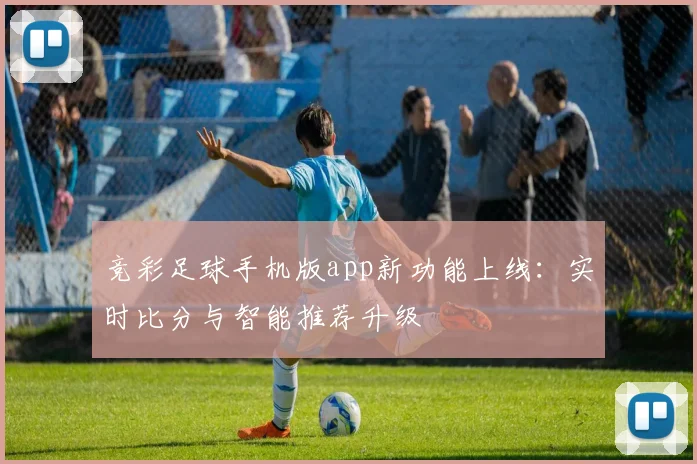 竞彩足球手机版app新功能上线：实时比分与智能推荐升级